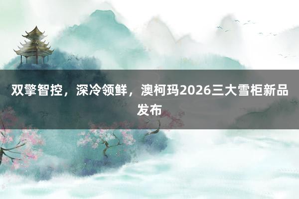 双擎智控，深冷领鲜，澳柯玛2026三大雪柜新品发布