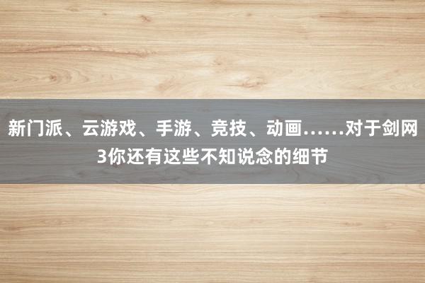 新门派、云游戏、手游、竞技、动画……对于剑网3你还有这些不知说念的细节